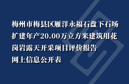 梅州市梅县区雁洋永福石盘下石场扩建年产20.00万立方米建筑用花岗岩露天开采项目