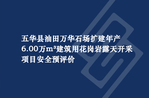 五华县油田万华石场扩建年产6.00万m&sup3;建筑用花岗岩露天开采项目