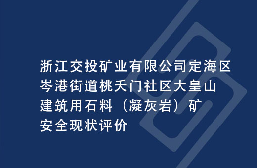 浙江交投矿业有限公司定海区岑港街道桃夭门社区大皇山建筑用石料（凝灰岩）矿安全现状评价