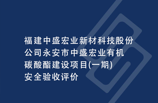 福建中盛宏业新材科技股份公司永安市中盛宏业有机碳酸酯建设项目(一期)安全验收评价