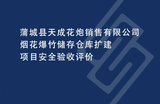 蒲城县天成花炮销售有限公司烟花爆竹储存仓库扩建项目安全验收评价