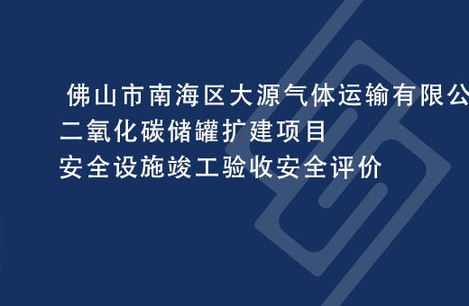  佛山市南海区大源气体运输有限公司二氧化碳储罐扩建项目安全设施竣工验收安全评价