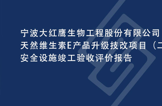 宁波大红鹰生物工程股份有限公司天然维生素E产品升级技改项目（二期）安全设施竣工验收评价报告