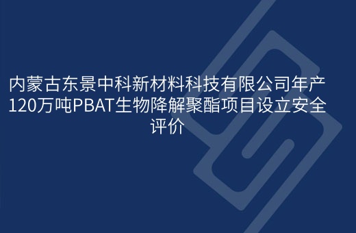 内蒙古东景中科新材料科技有限公司年产120万吨PBAT生物降解聚酯项目设立安全评价